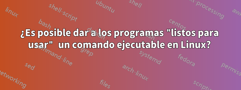 ¿Es posible dar a los programas "listos para usar" un comando ejecutable en Linux?