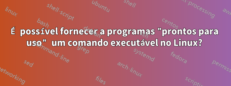 É possível fornecer a programas "prontos para uso" um comando executável no Linux?