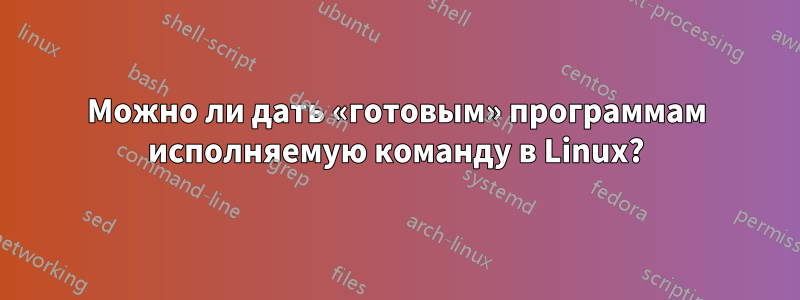 Можно ли дать «готовым» программам исполняемую команду в Linux?