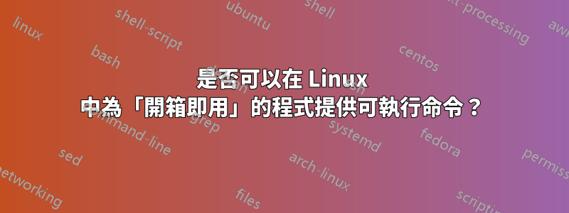 是否可以在 Linux 中為「開箱即用」的程式提供可執行命令？