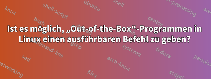 Ist es möglich, „Out-of-the-Box“-Programmen in Linux einen ausführbaren Befehl zu geben?