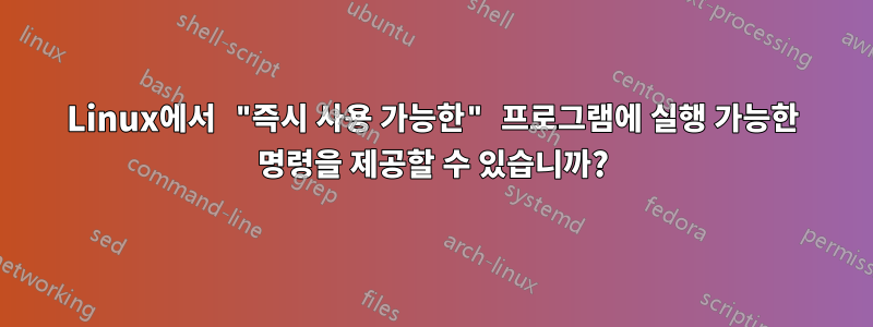 Linux에서 "즉시 사용 가능한" 프로그램에 실행 가능한 명령을 제공할 수 있습니까?