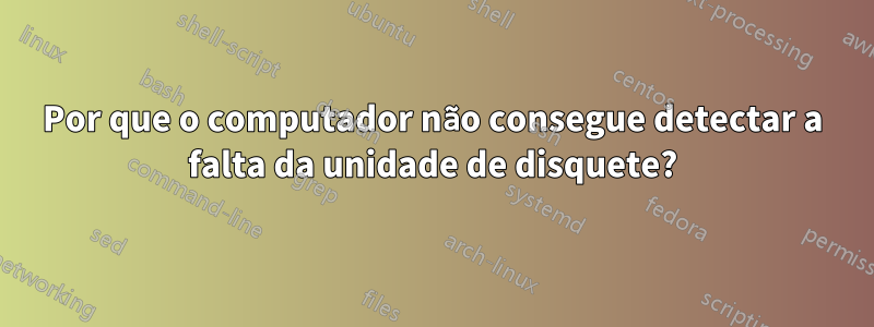 Por que o computador não consegue detectar a falta da unidade de disquete?