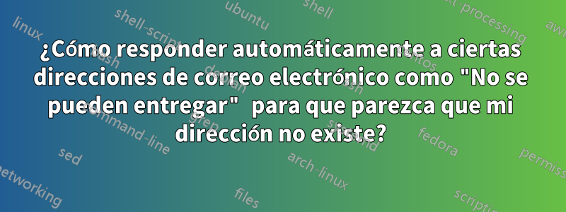 ¿Cómo responder automáticamente a ciertas direcciones de correo electrónico como "No se pueden entregar" para que parezca que mi dirección no existe?