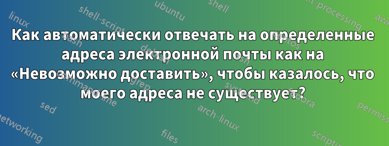 Как автоматически отвечать на определенные адреса электронной почты как на «Невозможно доставить», чтобы казалось, что моего адреса не существует?