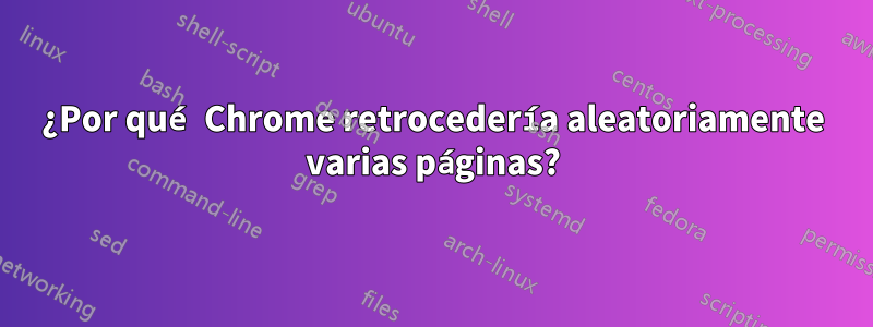 ¿Por qué Chrome retrocedería aleatoriamente varias páginas?