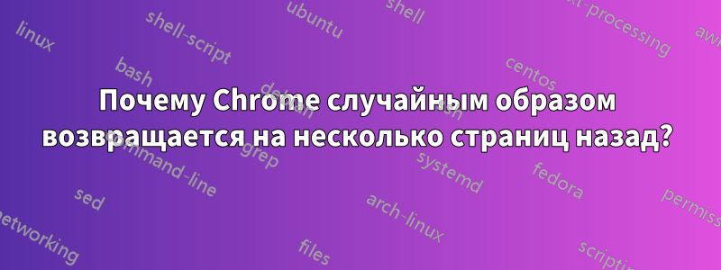 Почему Chrome случайным образом возвращается на несколько страниц назад?