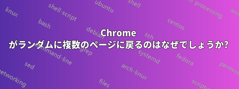 Chrome がランダムに複数のページに戻るのはなぜでしょうか?