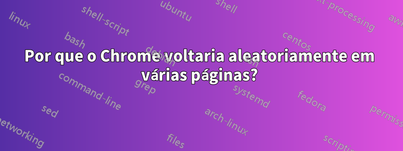 Por que o Chrome voltaria aleatoriamente em várias páginas?