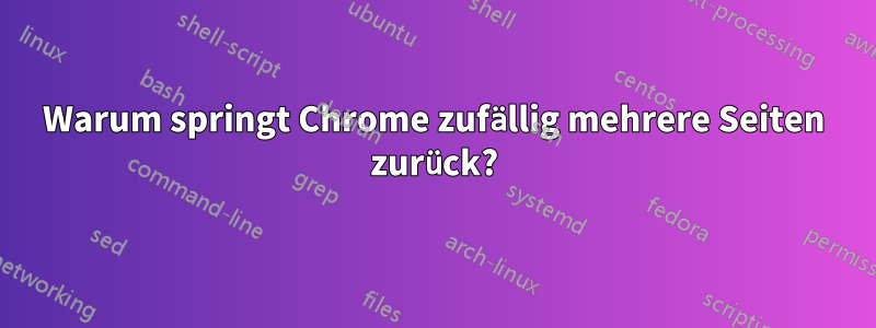 Warum springt Chrome zufällig mehrere Seiten zurück?