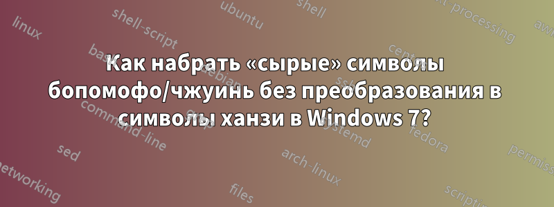 Как набрать «сырые» символы бопомофо/чжуинь без преобразования в символы ханзи в Windows 7?