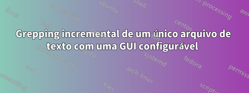 Grepping incremental de um único arquivo de texto com uma GUI configurável 