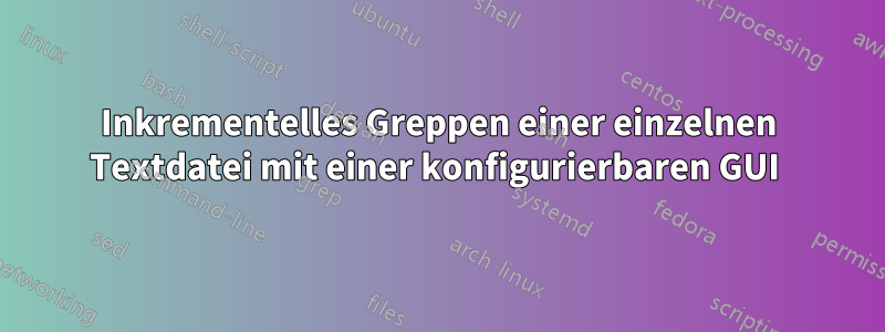 Inkrementelles Greppen einer einzelnen Textdatei mit einer konfigurierbaren GUI 