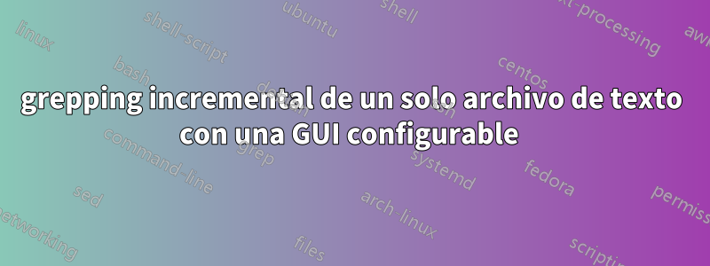 grepping incremental de un solo archivo de texto con una GUI configurable 