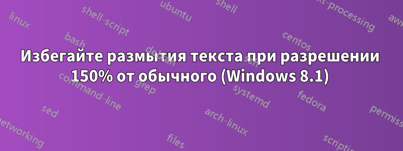 Избегайте размытия текста при разрешении 150% от обычного (Windows 8.1)