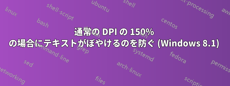 通常の DPI の 150% の場合にテキストがぼやけるのを防ぐ (Windows 8.1)