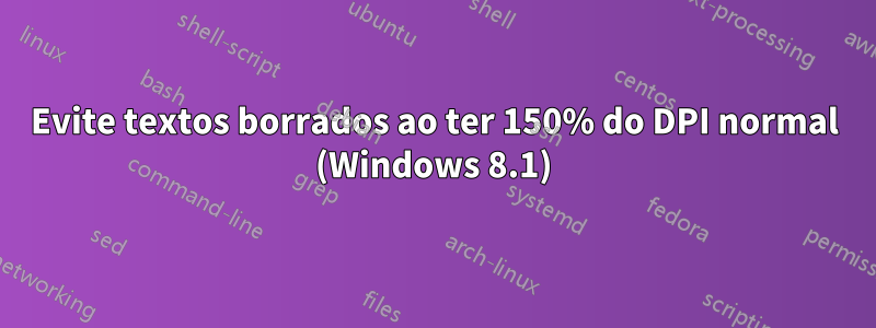 Evite textos borrados ao ter 150% do DPI normal (Windows 8.1)