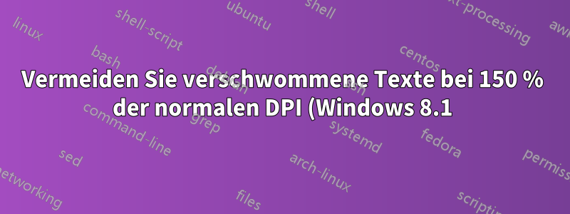 Vermeiden Sie verschwommene Texte bei 150 % der normalen DPI (Windows 8.1).