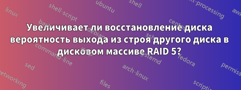 Увеличивает ли восстановление диска вероятность выхода из строя другого диска в дисковом массиве RAID 5?