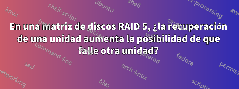 En una matriz de discos RAID 5, ¿la recuperación de una unidad aumenta la posibilidad de que falle otra unidad?