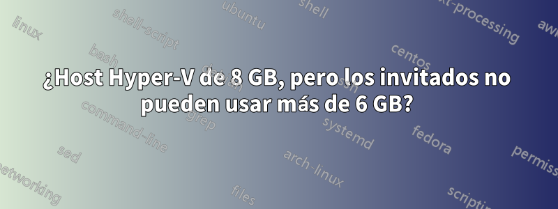 ¿Host Hyper-V de 8 GB, pero los invitados no pueden usar más de 6 GB?