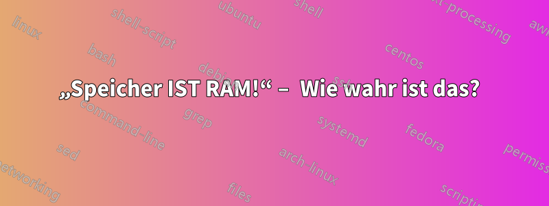 „Speicher IST RAM!“ – Wie wahr ist das? 