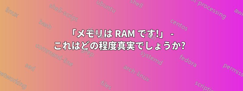 「メモリは RAM です!」 - これはどの程度真実でしょうか? 