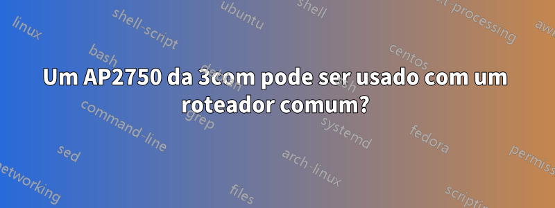 Um AP2750 da 3com pode ser usado com um roteador comum?