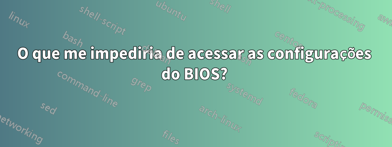 O que me impediria de acessar as configurações do BIOS?