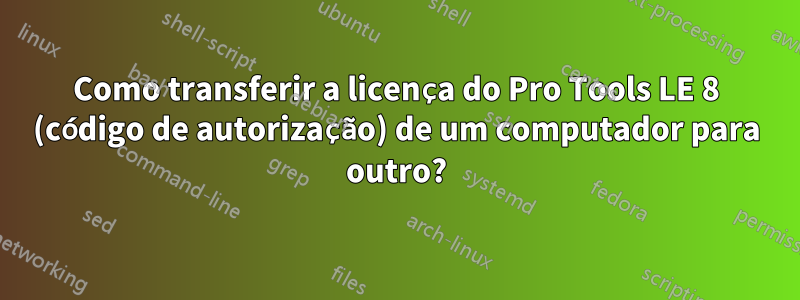 Como transferir a licença do Pro Tools LE 8 (código de autorização) de um computador para outro?