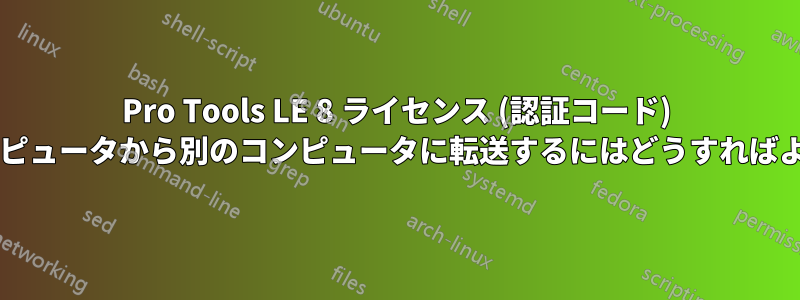 Pro Tools LE 8 ライセンス (認証コード) をあるコンピュータから別のコンピュータに転送するにはどうすればよいですか?