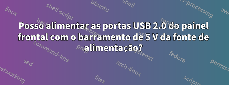 Posso alimentar as portas USB 2.0 do painel frontal com o barramento de 5 V da fonte de alimentação?