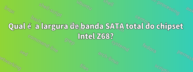 Qual é a largura de banda SATA total do chipset Intel Z68?