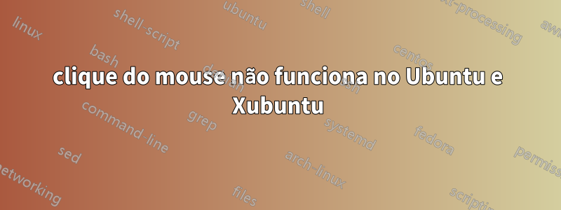 clique do mouse não funciona no Ubuntu e Xubuntu