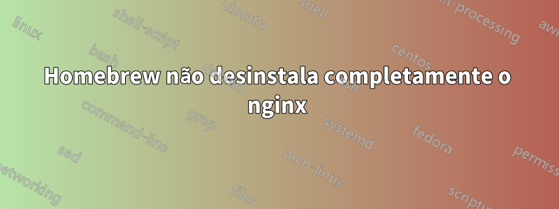 Homebrew não desinstala completamente o nginx