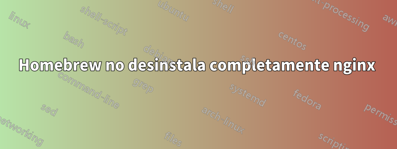 Homebrew no desinstala completamente nginx