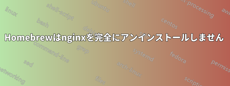 Homebrewはnginxを完全にアンインストールしません