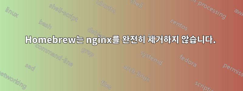 Homebrew는 nginx를 완전히 제거하지 않습니다.