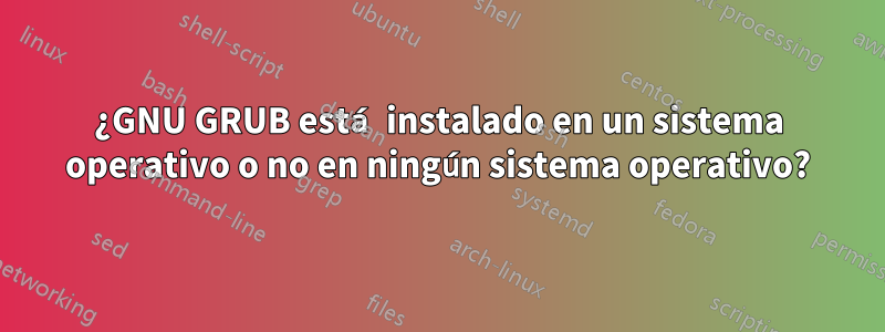 ¿GNU GRUB está instalado en un sistema operativo o no en ningún sistema operativo?