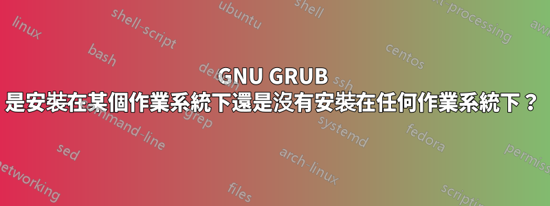 GNU GRUB 是安裝在某個作業系統下還是沒有安裝在任何作業系統下？