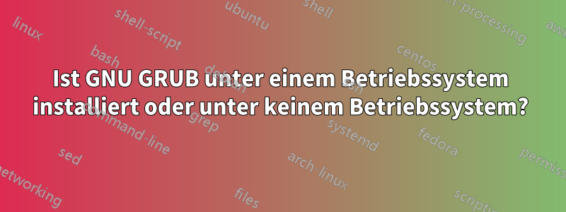 Ist GNU GRUB unter einem Betriebssystem installiert oder unter keinem Betriebssystem?