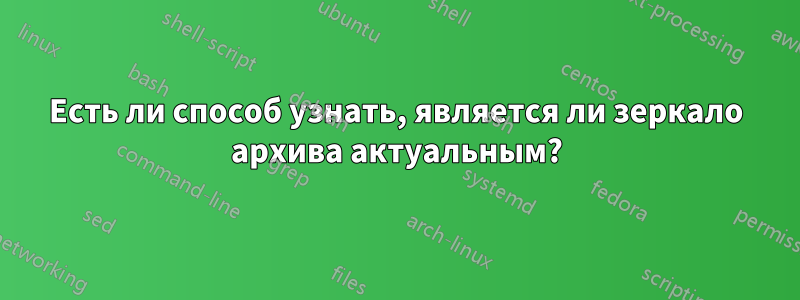 Есть ли способ узнать, является ли зеркало архива актуальным?