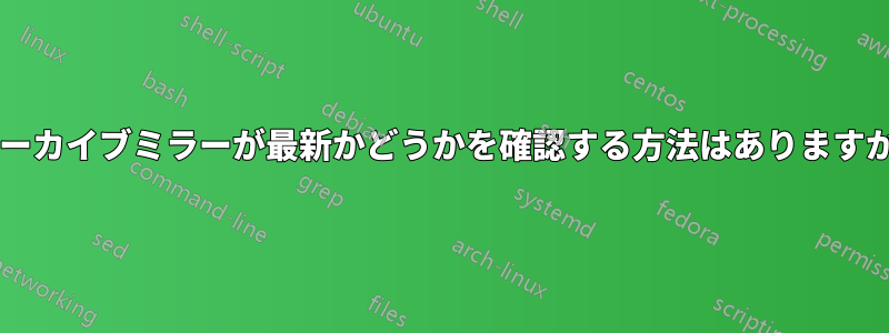 アーカイブミラーが最新かどうかを確認する方法はありますか?