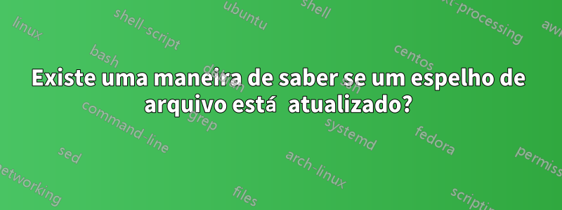 Existe uma maneira de saber se um espelho de arquivo está atualizado?