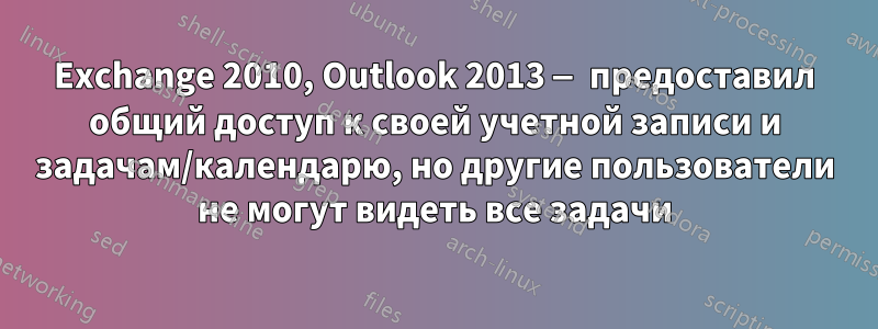 Exchange 2010, Outlook 2013 — предоставил общий доступ к своей учетной записи и задачам/календарю, но другие пользователи не могут видеть все задачи