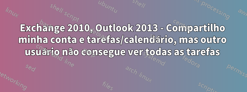 Exchange 2010, Outlook 2013 - Compartilho minha conta e tarefas/calendário, mas outro usuário não consegue ver todas as tarefas