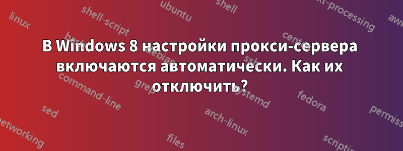 В Windows 8 настройки прокси-сервера включаются автоматически. Как их отключить?