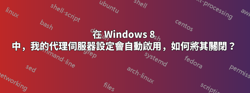 在 Windows 8 中，我的代理伺服器設定會自動啟用，如何將其關閉？