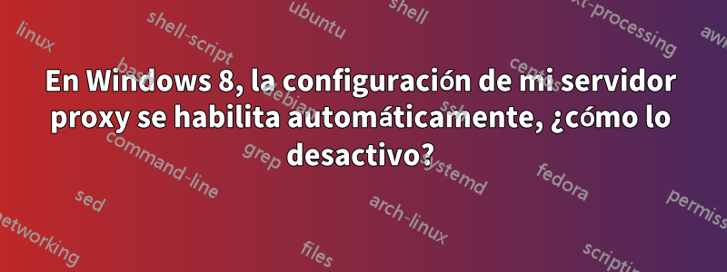 En Windows 8, la configuración de mi servidor proxy se habilita automáticamente, ¿cómo lo desactivo?