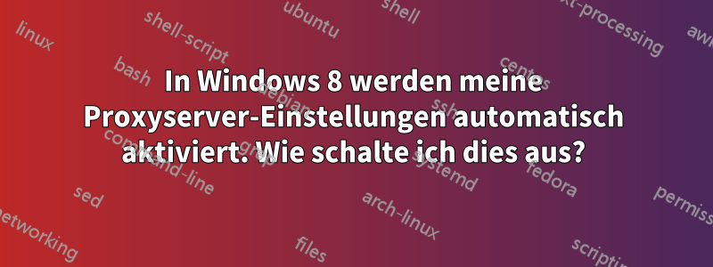 In Windows 8 werden meine Proxyserver-Einstellungen automatisch aktiviert. Wie schalte ich dies aus?